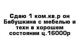 Сдаю 1-ком.кв.р-он Бабушкина с мебелью и техн в хорошем состоянии ц.16000р